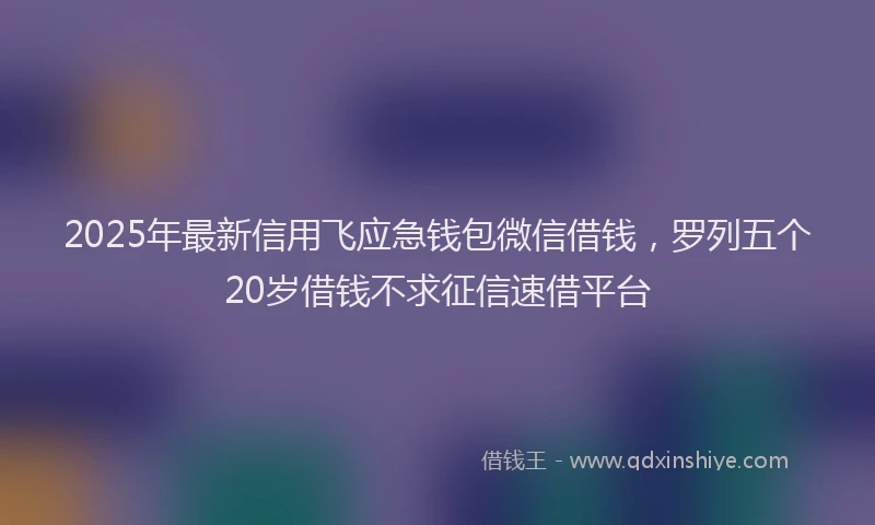 2025年最新信用飞应急钱包微信借钱，罗列五个20岁借钱不求征信速借平台