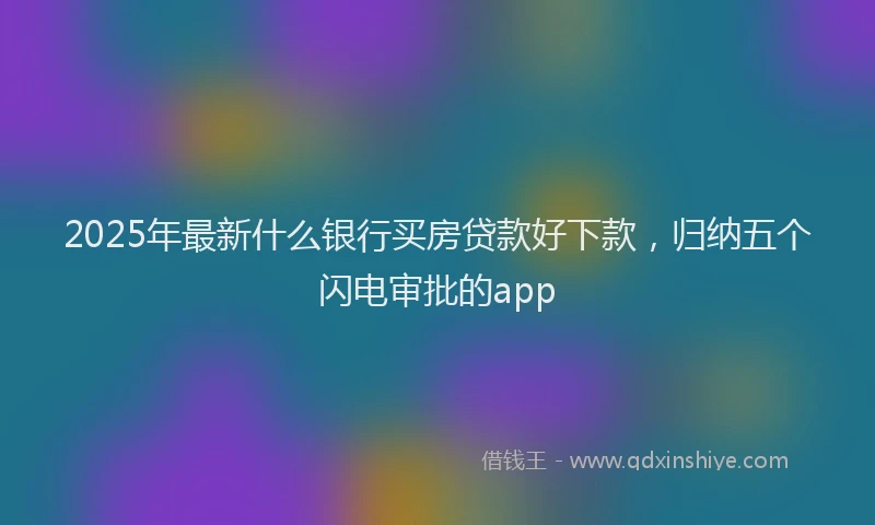 2025年最新什么银行买房贷款好下款，归纳五个闪电审批的app