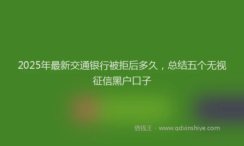 2025年最新交通银行被拒后多久，总结五个无视征信黑户口子