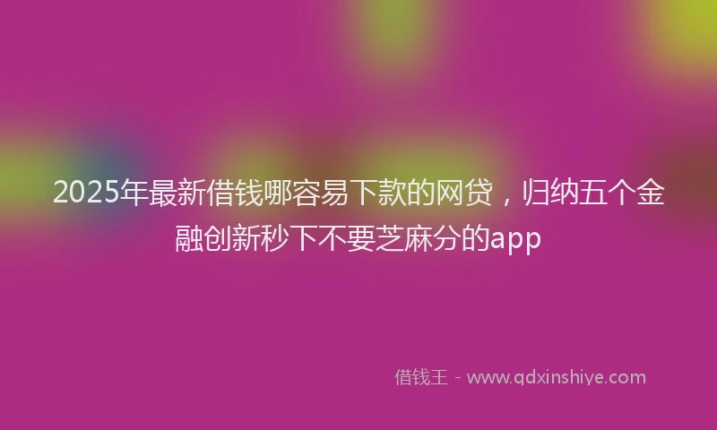 2025年最新借钱哪容易下款的网贷，归纳五个金融创新秒下不要芝麻分的app