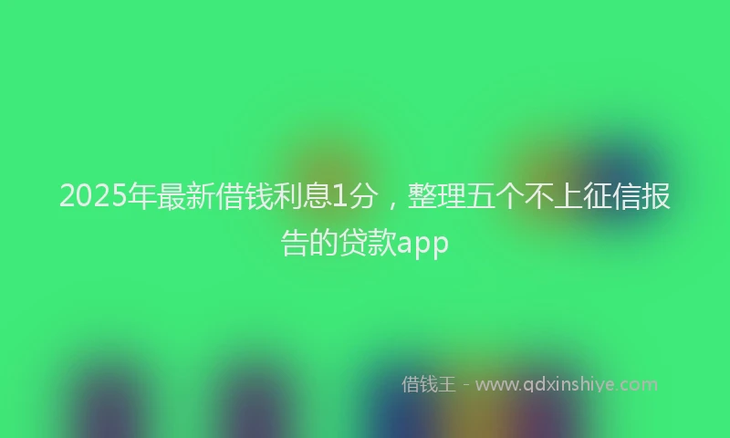 2025年最新借钱利息1分，整理五个不上征信报告的贷款app