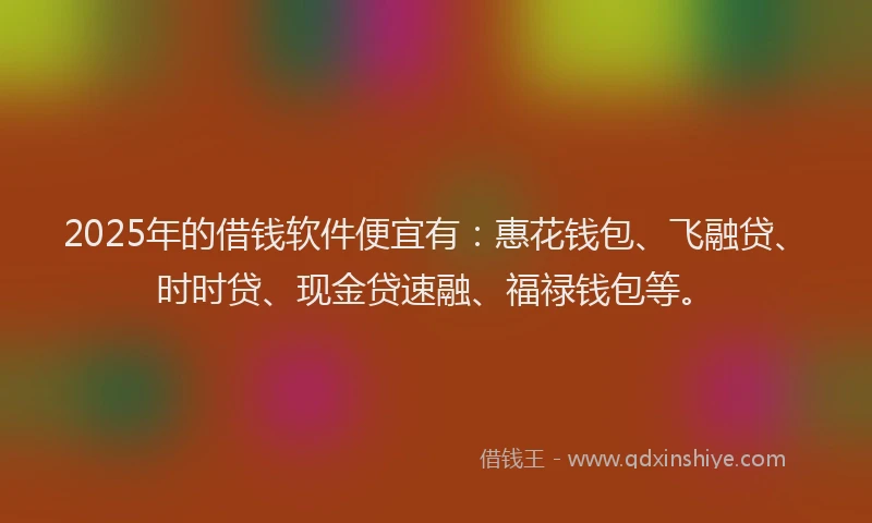 2025年的借钱软件便宜有：惠花钱包、飞融贷、时时贷、现金贷速融、福禄钱包等。
