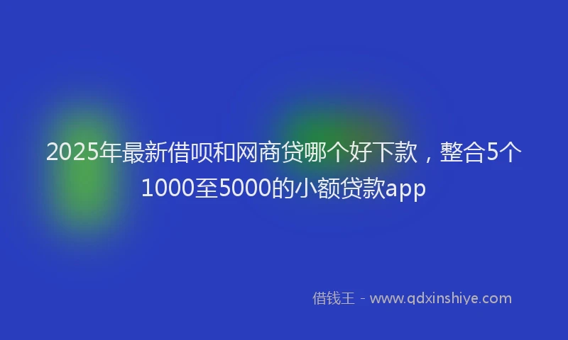 2025年最新借呗和网商贷哪个好下款，整合5个1000至5000的小额贷款app