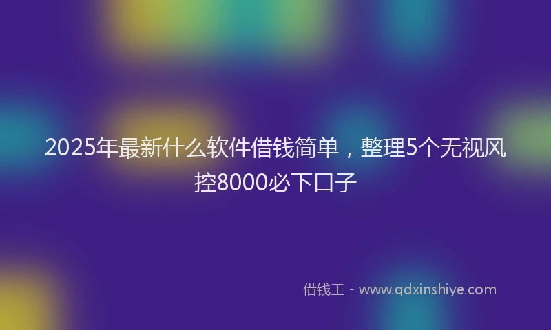 2025年最新什么软件借钱简单，整理5个无视风控8000必下口子