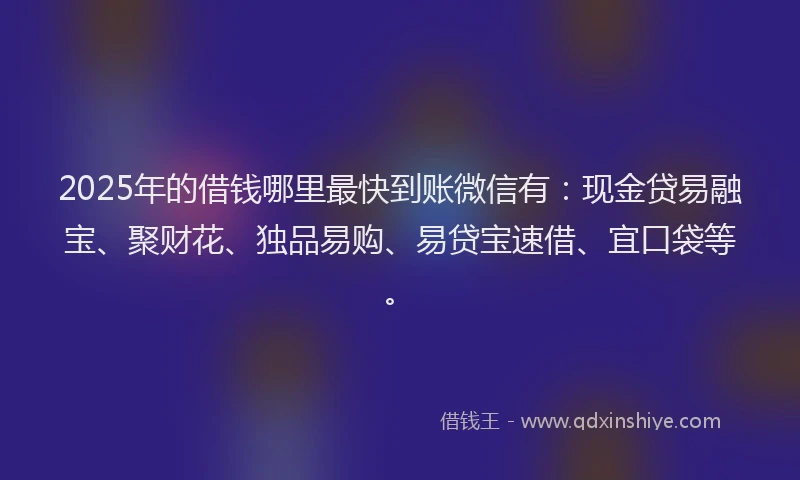 2025年的借钱哪里最快到账微信有：现金贷易融宝、聚财花、独品易购、易贷宝速借、宜口袋等。
