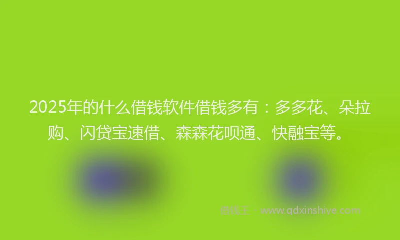 2025年的什么借钱软件借钱多有：多多花、朵拉购、闪贷宝速借、森森花呗通、快融宝等。
