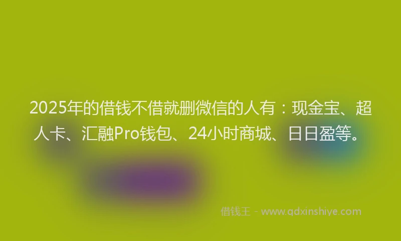 2025年的借钱不借就删微信的人有：现金宝、超人卡、汇融Pro钱包、24小时商城、日日盈等。