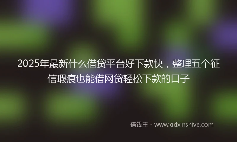 2025年最新什么借贷平台好下款快，整理五个征信瑕疵也能借网贷轻松下款的口子