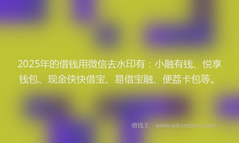 2025年的借钱用微信去水印有：小融有钱、悦享钱包、现金侠快借宝、易借宝融、便荔卡包等。