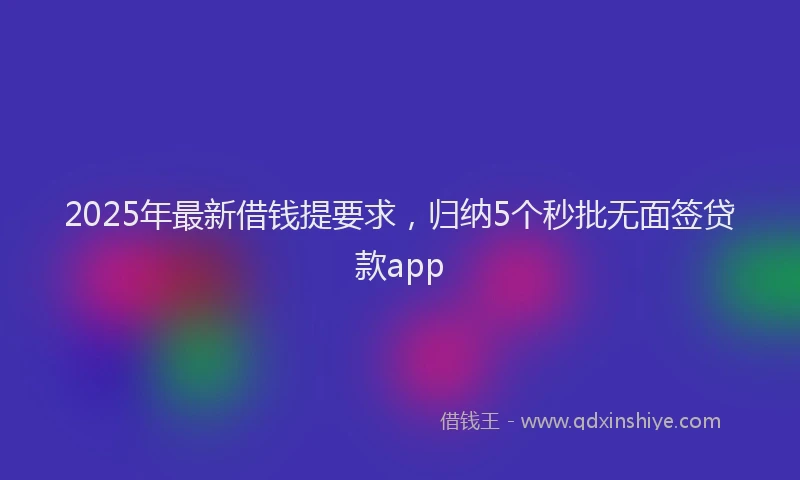 2025年最新借钱提要求，归纳5个秒批无面签贷款app