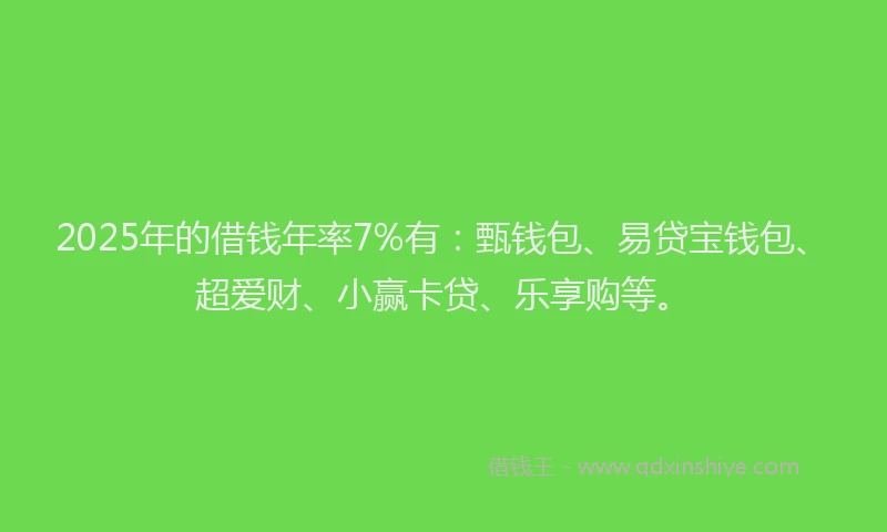 2025年的借钱年率7%有：甄钱包、易贷宝钱包、超爱财、小赢卡贷、乐享购等。