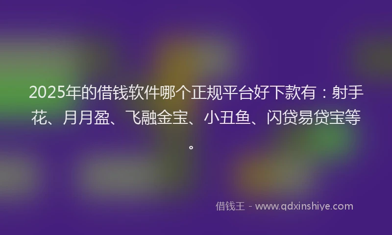 2025年的借钱软件哪个正规平台好下款有：射手花、月月盈、飞融金宝、小丑鱼、闪贷易贷宝等。