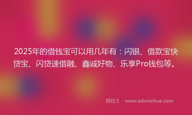 2025年的借钱宝可以用几年有：闪银、借款宝快贷宝、闪贷速借融、鑫诚好物、乐享Pro钱包等。