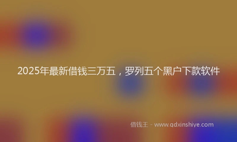 2025年最新借钱三万五，罗列五个黑户下款软件