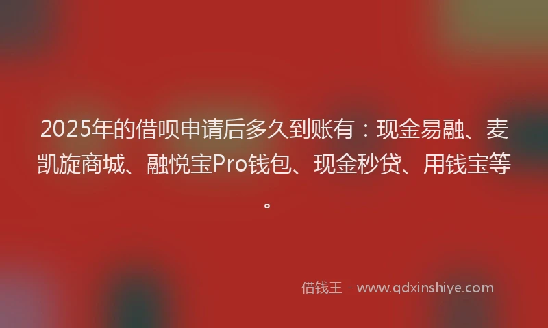 2025年的借呗申请后多久到账有：现金易融、麦凯旋商城、融悦宝Pro钱包、现金秒贷、用钱宝等。