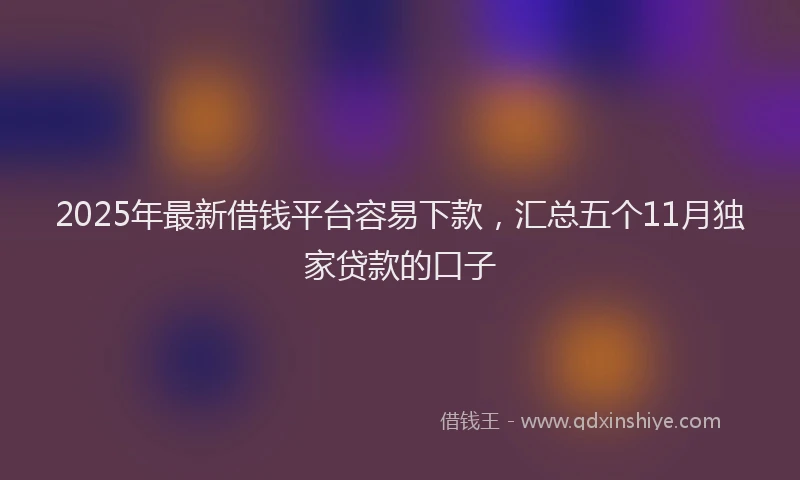 2025年最新借钱平台容易下款，汇总五个11月独家贷款的口子
