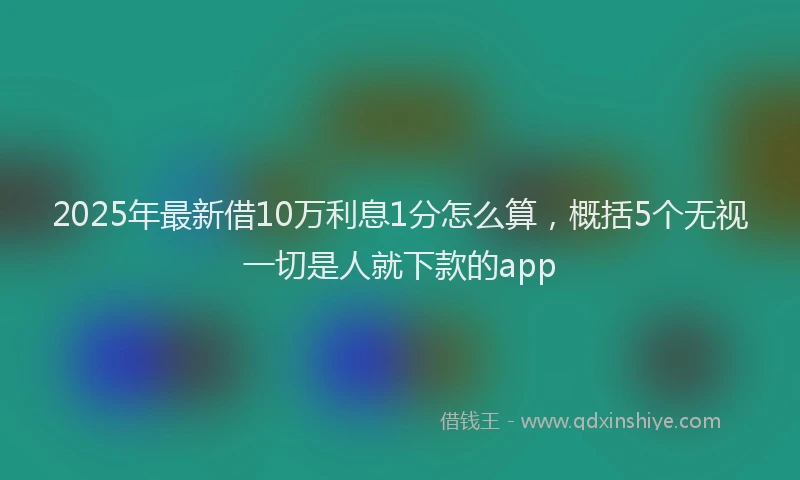 2025年最新借10万利息1分怎么算，概括5个无视一切是人就下款的app