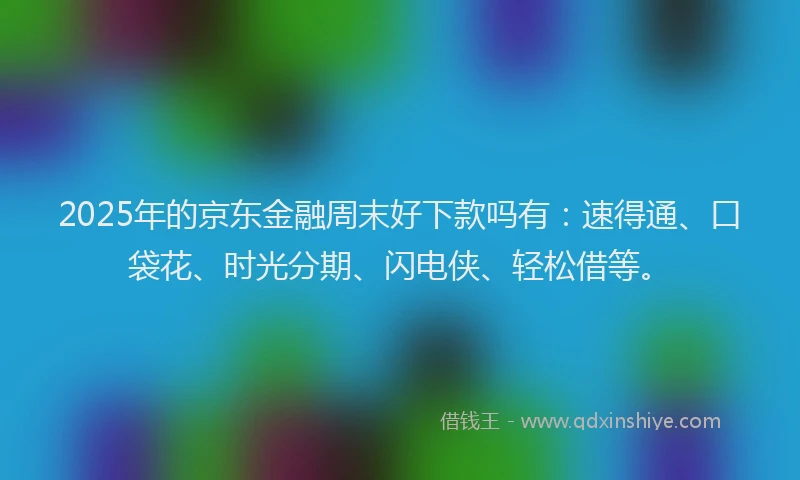 2025年的京东金融周末好下款吗有：速得通、口袋花、时光分期、闪电侠、轻松借等。