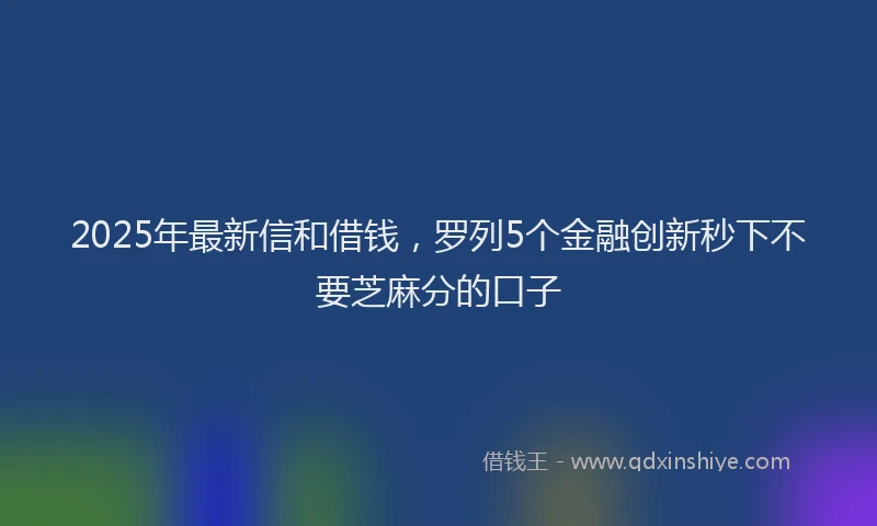 2025年最新信和借钱，罗列5个金融创新秒下不要芝麻分的口子