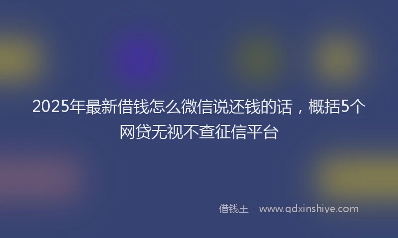 2025年最新借钱怎么微信说还钱的话，概括5个网贷无视不查征信平台