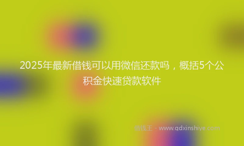 2025年最新借钱可以用微信还款吗，概括5个公积金快速贷款软件