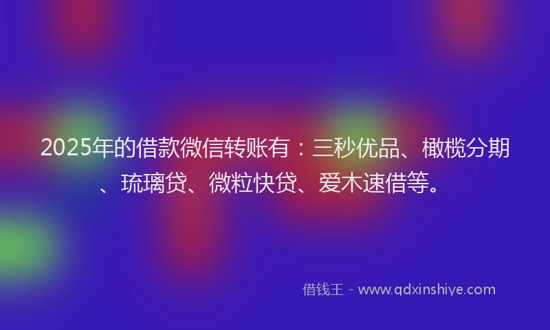 2025年的借款微信转账有：三秒优品、橄榄分期、琉璃贷、微粒快贷、爱木速借等。