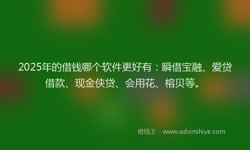 2025年的借钱哪个软件更好有：瞬借宝融、爱贷借款、现金侠贷、会用花、榕贝等。