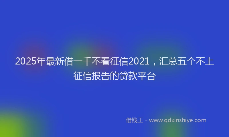 2025年最新借一千不看征信2021，汇总五个不上征信报告的贷款平台