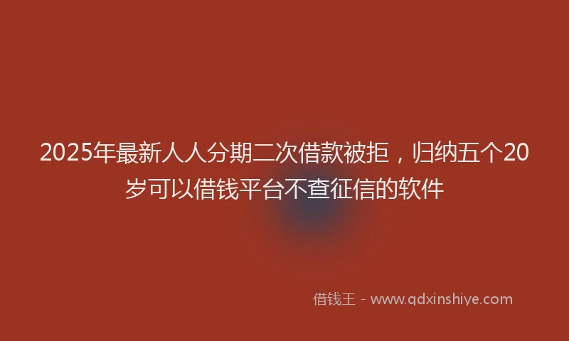 2025年最新人人分期二次借款被拒，归纳五个20岁可以借钱平台不查征信的软件
