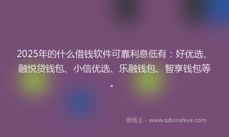 2025年的什么借钱软件可靠利息低有：好优选、融悦贷钱包、小信优选、乐融钱包、智享钱包等。