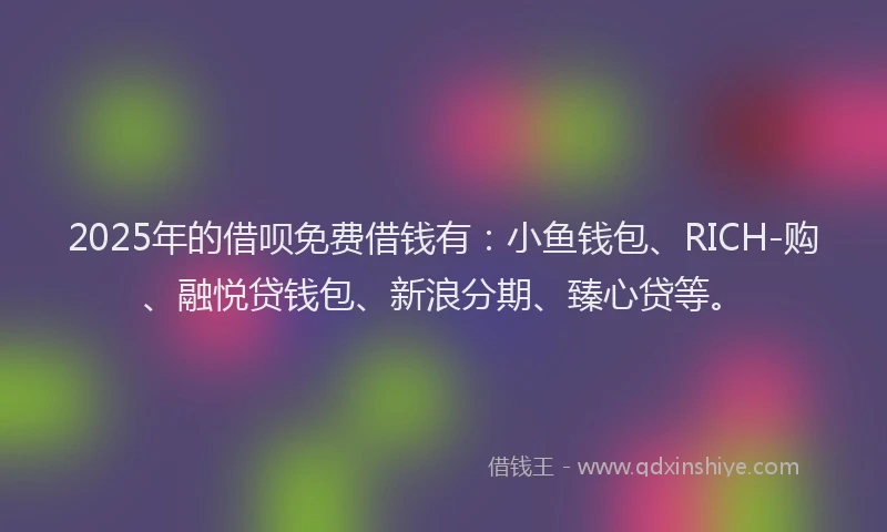 2025年的借呗免费借钱有：小鱼钱包、RICH-购、融悦贷钱包、新浪分期、臻心贷等。