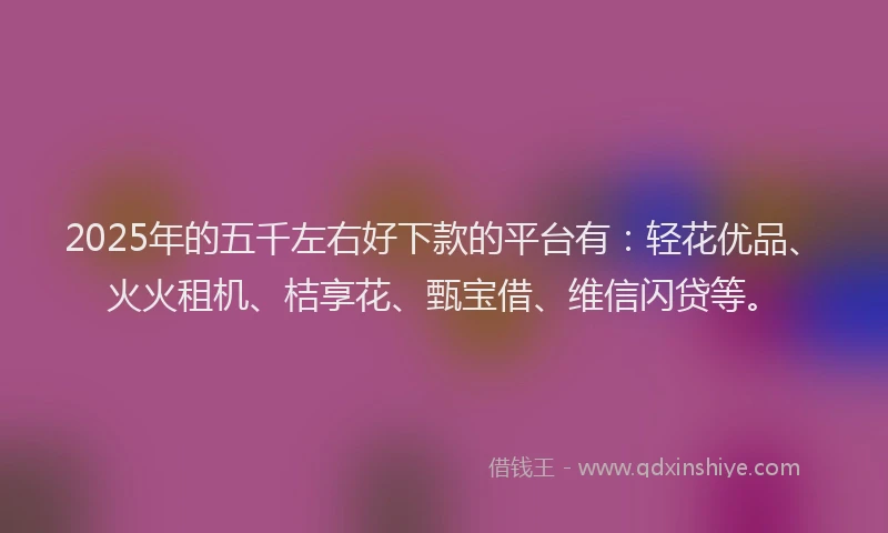 2025年的五千左右好下款的平台有：轻花优品、火火租机、桔享花、甄宝借、维信闪贷等。