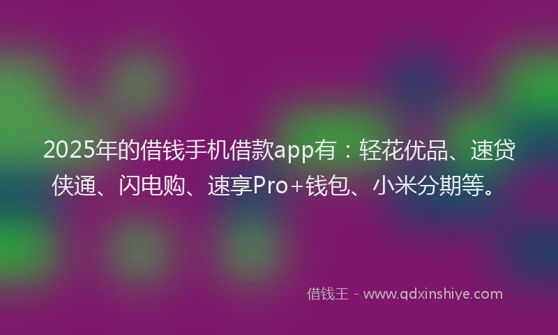 2025年的借钱手机借款app有：轻花优品、速贷侠通、闪电购、速享Pro+钱包、小米分期等。
