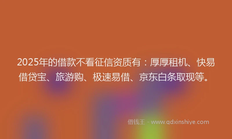 2025年的借款不看征信资质有：厚厚租机、快易借贷宝、旅游购、极速易借、京东白条取现等。