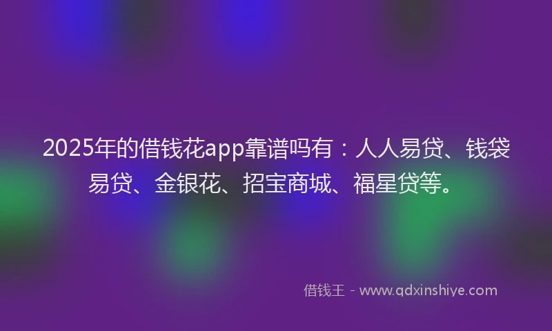 2025年的借钱花app靠谱吗有：人人易贷、钱袋易贷、金银花、招宝商城、福星贷等。