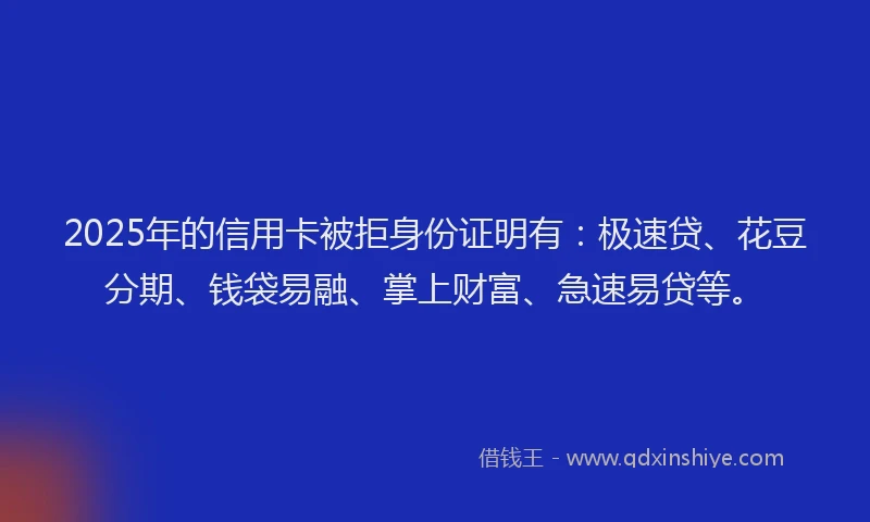 2025年的信用卡被拒身份证明有：极速贷、花豆分期、钱袋易融、掌上财富、急速易贷等。