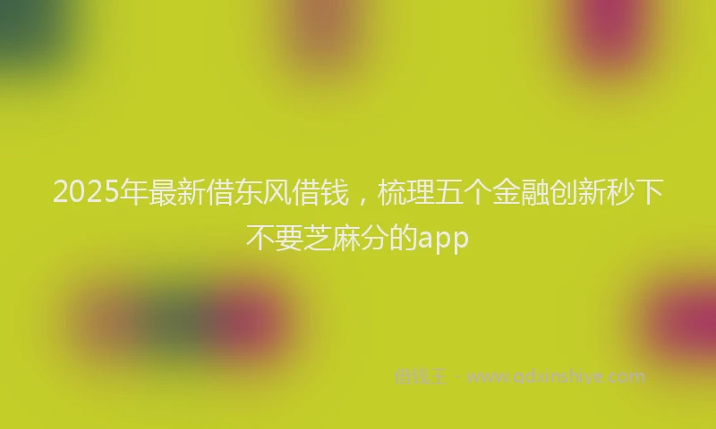 2025年最新借东风借钱，梳理五个金融创新秒下不要芝麻分的app