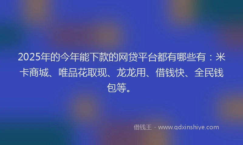 2025年的今年能下款的网贷平台都有哪些有：米卡商城、唯品花取现、龙龙用、借钱快、全民钱包等。