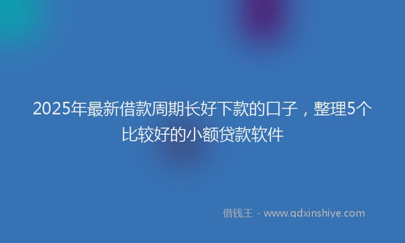 2025年最新借款周期长好下款的口子，整理5个比较好的小额贷款软件