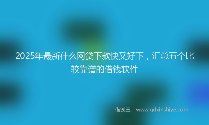 2025年最新什么网贷下款快又好下，汇总五个比较靠谱的借钱软件