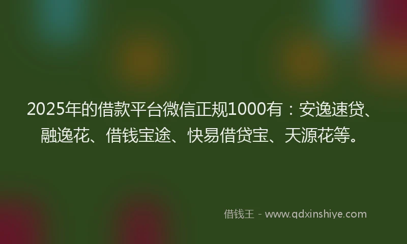 2025年的借款平台微信正规1000有：安逸速贷、融逸花、借钱宝途、快易借贷宝、天源花等。