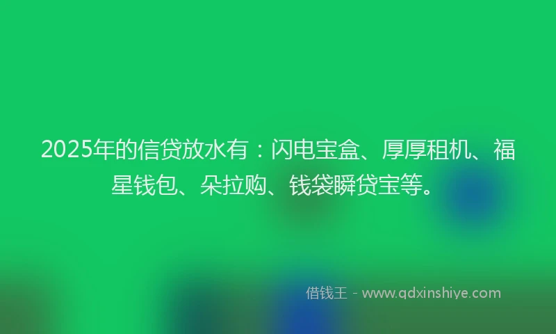 2025年的信贷放水有：闪电宝盒、厚厚租机、福星钱包、朵拉购、钱袋瞬贷宝等。