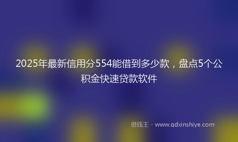 2025年最新信用分554能借到多少款，盘点5个公积金快速贷款软件