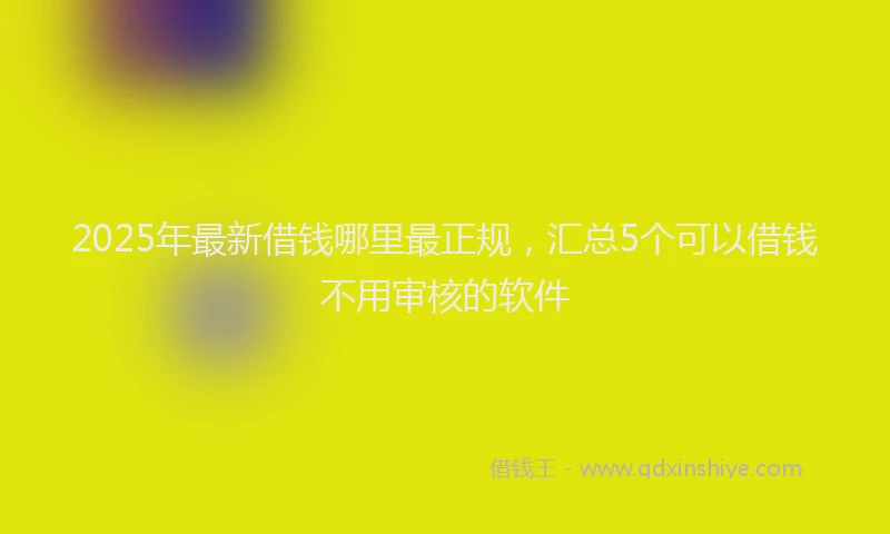 2025年最新借钱哪里最正规，汇总5个可以借钱不用审核的软件