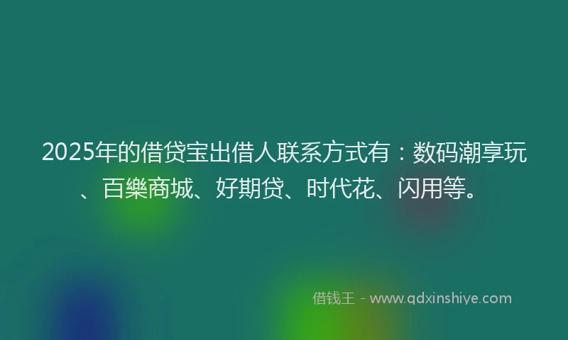 2025年的借贷宝出借人联系方式有：数码潮享玩、百樂商城、好期贷、时代花、闪用等。