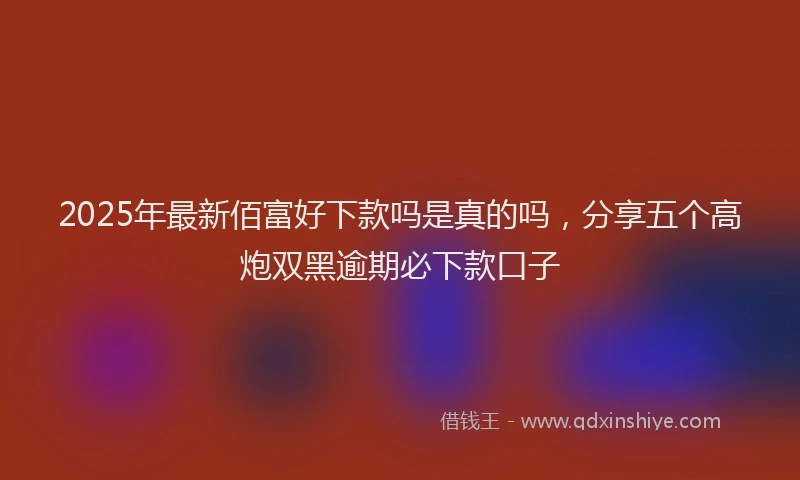 2025年最新佰富好下款吗是真的吗，分享五个高炮双黑逾期必下款口子