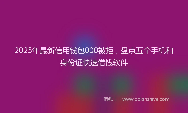 2025年最新信用钱包000被拒，盘点五个手机和身份证快速借钱软件
