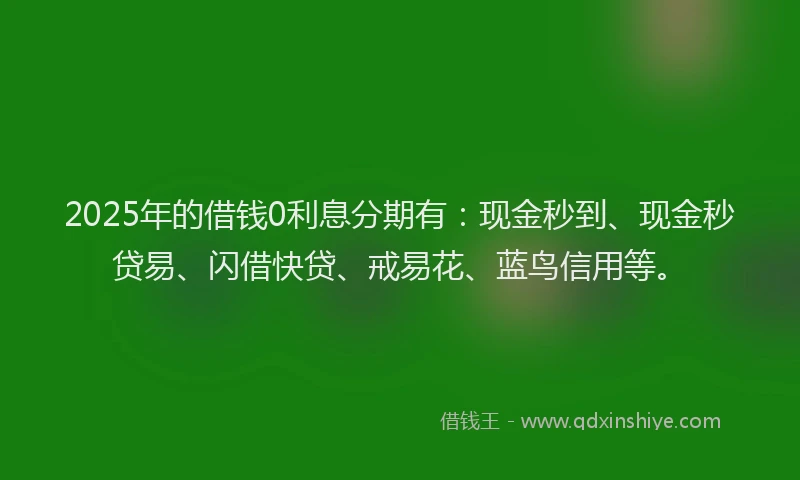 2025年的借钱0利息分期有：现金秒到、现金秒贷易、闪借快贷、戒易花、蓝鸟信用等。