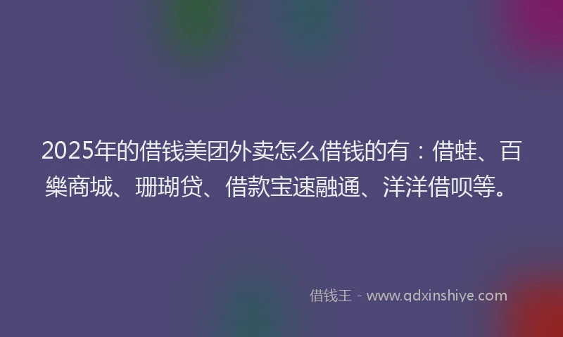 2025年的借钱美团外卖怎么借钱的有：借蛙、百樂商城、珊瑚贷、借款宝速融通、洋洋借呗等。