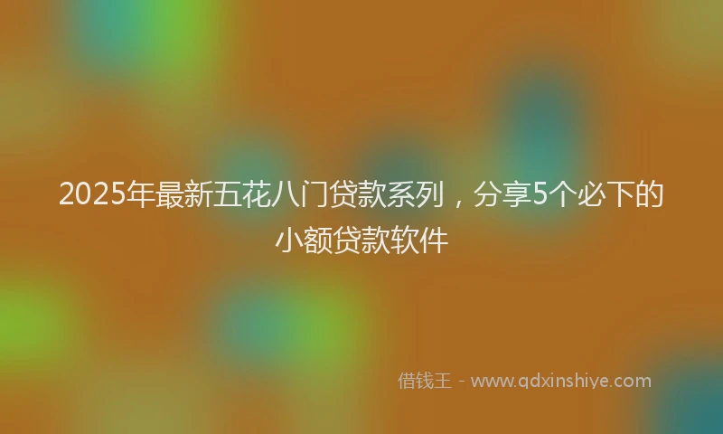 2025年最新五花八门贷款系列，分享5个必下的小额贷款软件